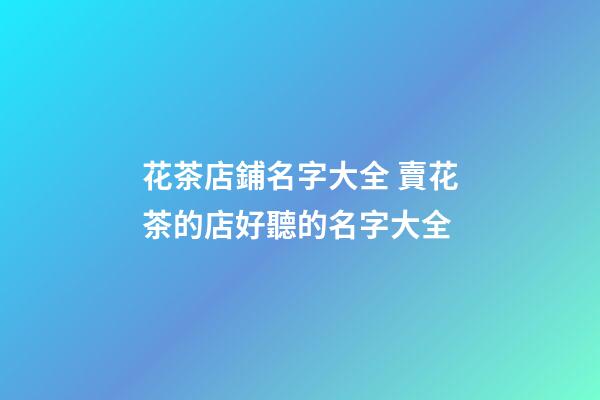 花茶店鋪名字大全 賣花茶的店好聽的名字大全-第1張-店鋪起名-玄機派